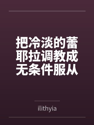 把冷淡的蕾耶拉调教成无条件服从的性奴——寻梦者的温柔成全与三人扭曲日常封面