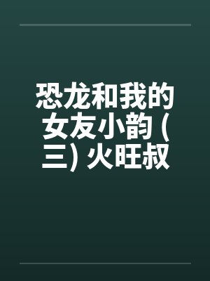 恐龙和我的女友小韵 (三) 火旺叔封面