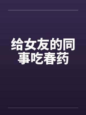 给女友的同事吃春药封面